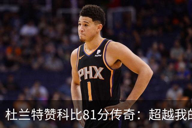 杜兰特赞科比81分传奇：超越我的一切成就