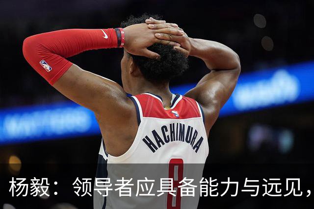 杨毅：领导者应具备能力与远见，不能总盯着前任