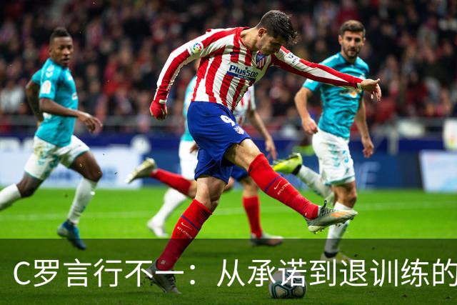 C罗言行不一：从承诺到退训练的戏剧性转变